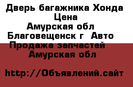 Дверь багажника Хонда CR-V 2007 › Цена ­ 10 000 - Амурская обл., Благовещенск г. Авто » Продажа запчастей   . Амурская обл.